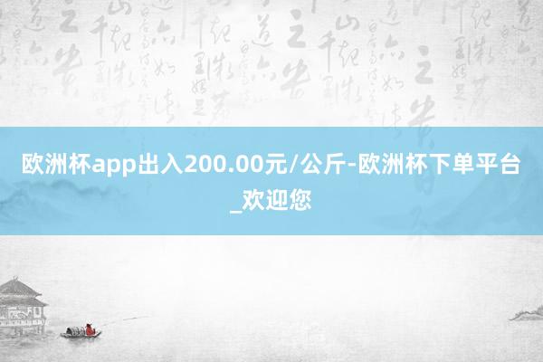 欧洲杯app出入200.00元/公斤-欧洲杯下单平台_欢迎您