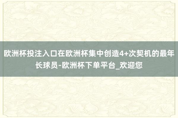 欧洲杯投注入口在欧洲杯集中创造4+次契机的最年长球员-欧洲杯下单平台_欢迎您