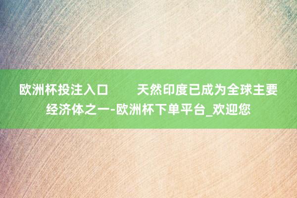 欧洲杯投注入口        天然印度已成为全球主要经济体之一-欧洲杯下单平台_欢迎您