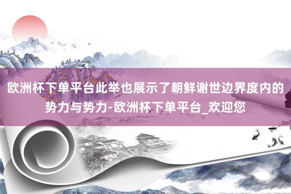 欧洲杯下单平台此举也展示了朝鲜谢世边界度内的势力与势力-欧洲杯下单平台_欢迎您