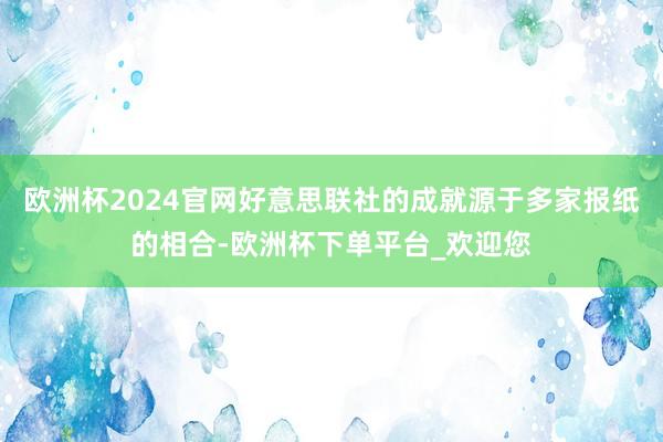 欧洲杯2024官网好意思联社的成就源于多家报纸的相合-欧洲杯下单平台_欢迎您