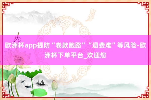 欧洲杯app提防“卷款跑路”“退费难”等风险-欧洲杯下单平台_欢迎您