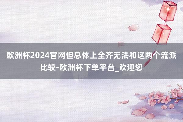 欧洲杯2024官网但总体上全齐无法和这两个流派比较-欧洲杯下单平台_欢迎您