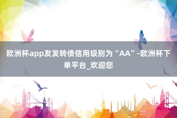 欧洲杯app友发转债信用级别为“AA”-欧洲杯下单平台_欢迎您