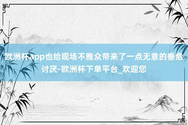 欧洲杯app也给现场不雅众带来了一点无意的垂危讨厌-欧洲杯下单平台_欢迎您