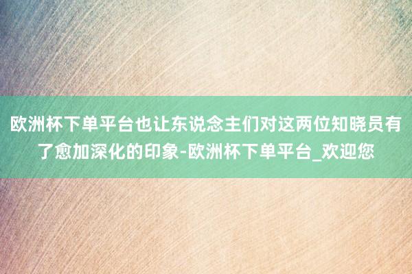 欧洲杯下单平台也让东说念主们对这两位知晓员有了愈加深化的印象-欧洲杯下单平台_欢迎您