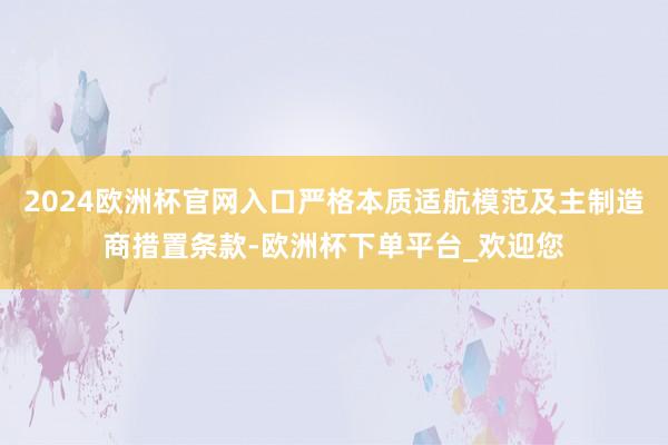 2024欧洲杯官网入口严格本质适航模范及主制造商措置条款-欧洲杯下单平台_欢迎您