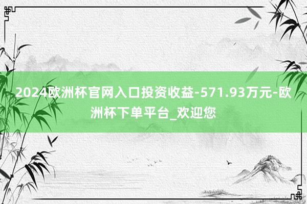 2024欧洲杯官网入口投资收益-571.93万元-欧洲杯下单平台_欢迎您