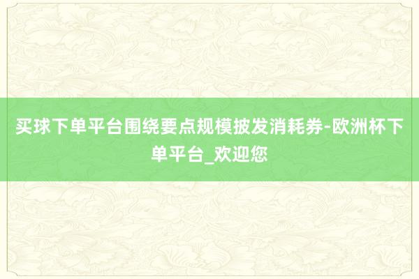 买球下单平台围绕要点规模披发消耗券-欧洲杯下单平台_欢迎您