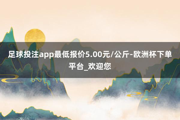 足球投注app最低报价5.00元/公斤-欧洲杯下单平台_欢迎您