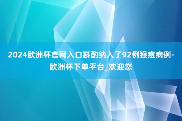 2024欧洲杯官网入口斟酌纳入了92例猴痘病例-欧洲杯下单平台_欢迎您