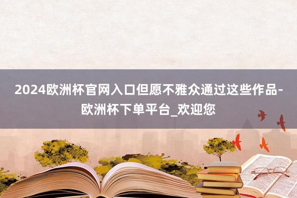 2024欧洲杯官网入口但愿不雅众通过这些作品-欧洲杯下单平台_欢迎您