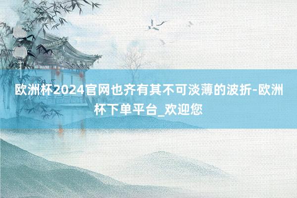 欧洲杯2024官网也齐有其不可淡薄的波折-欧洲杯下单平台_欢迎您