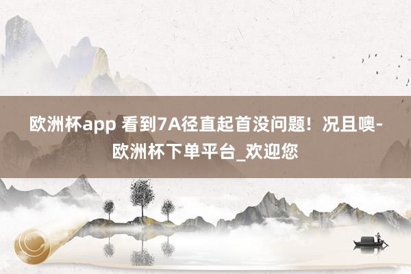 欧洲杯app 看到7A径直起首没问题!  况且噢-欧洲杯下单平台_欢迎您