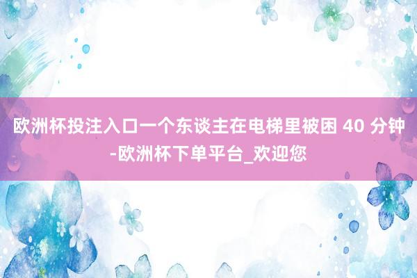 欧洲杯投注入口一个东谈主在电梯里被困 40 分钟-欧洲杯下单平台_欢迎您