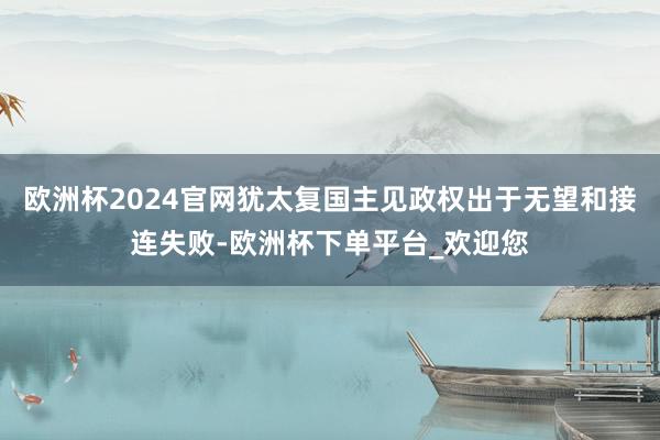 欧洲杯2024官网犹太复国主见政权出于无望和接连失败-欧洲杯下单平台_欢迎您