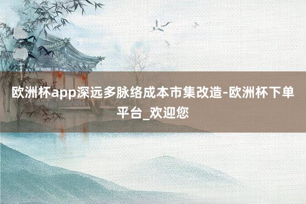 欧洲杯app深远多脉络成本市集改造-欧洲杯下单平台_欢迎您