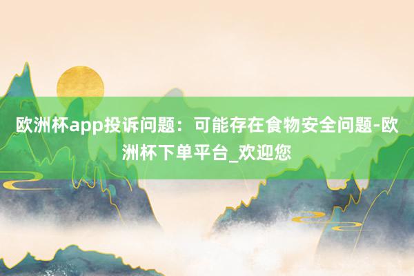 欧洲杯app投诉问题：可能存在食物安全问题-欧洲杯下单平台_欢迎您