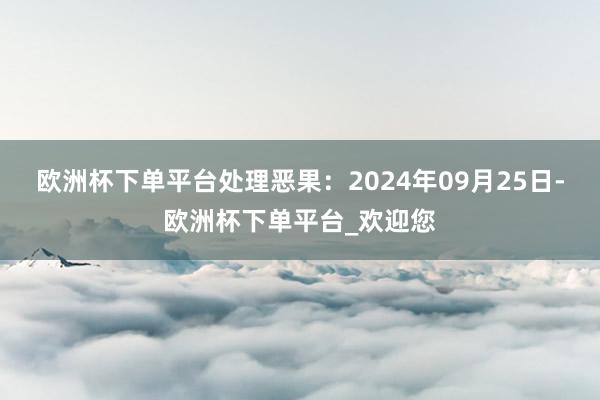 欧洲杯下单平台处理恶果：2024年09月25日-欧洲杯下单平台_欢迎您