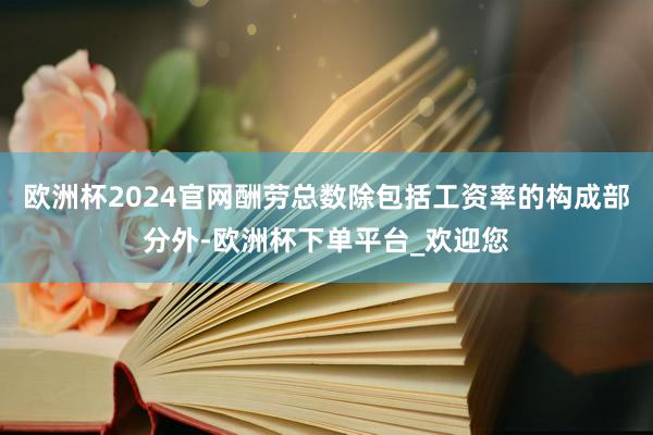 欧洲杯2024官网酬劳总数除包括工资率的构成部分外-欧洲杯下单平台_欢迎您