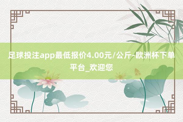 足球投注app最低报价4.00元/公斤-欧洲杯下单平台_欢迎您