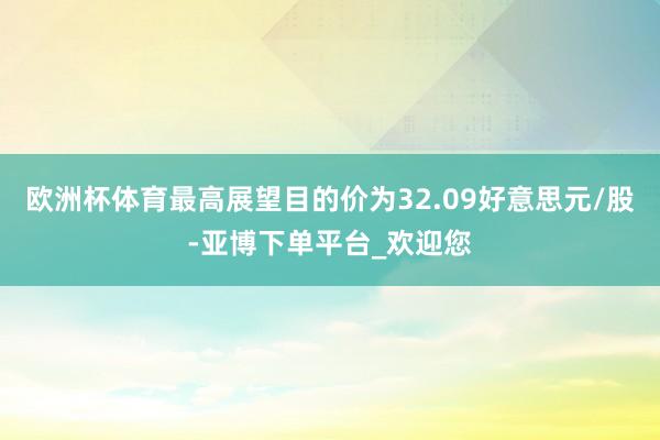 欧洲杯体育最高展望目的价为32.09好意思元/股-亚博下单平台_欢迎您