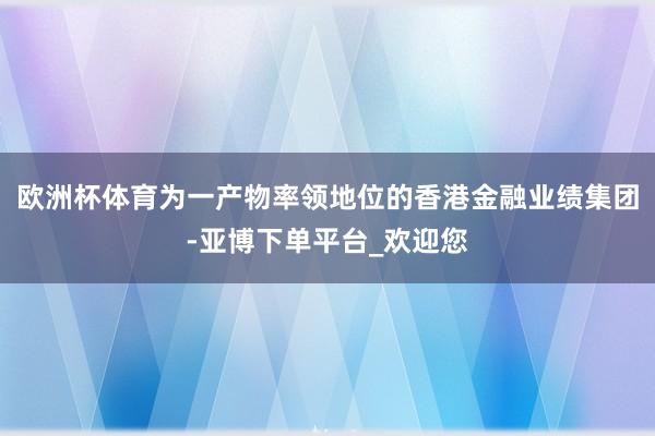 欧洲杯体育为一产物率领地位的香港金融业绩集团-亚博下单平台_欢迎您