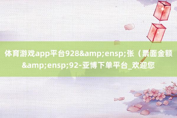 体育游戏app平台928&ensp;张（票面金额&ensp;92-亚博下单平台_欢迎您