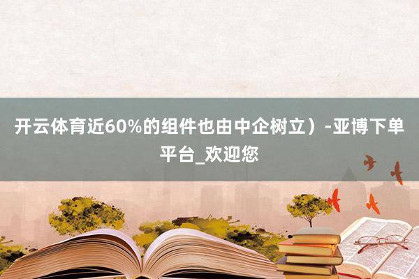 开云体育近60%的组件也由中企树立）-亚博下单平台_欢迎您