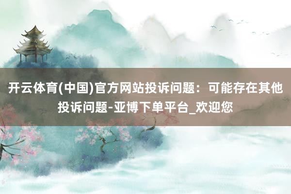 开云体育(中国)官方网站投诉问题：可能存在其他投诉问题-亚博下单平台_欢迎您