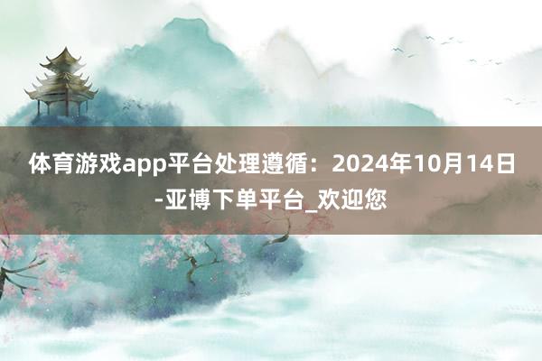 体育游戏app平台处理遵循：2024年10月14日-亚博下单平台_欢迎您