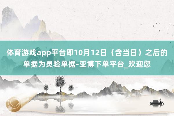 体育游戏app平台即10月12日（含当日）之后的单据为灵验单据-亚博下单平台_欢迎您