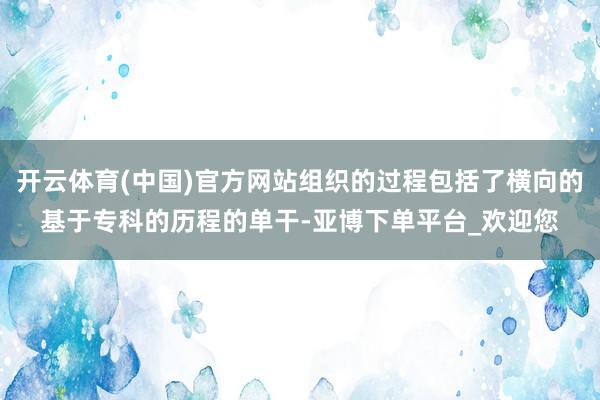 开云体育(中国)官方网站组织的过程包括了横向的基于专科的历程的单干-亚博下单平台_欢迎您