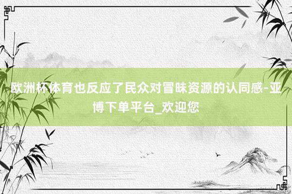 欧洲杯体育也反应了民众对冒昧资源的认同感-亚博下单平台_欢迎您