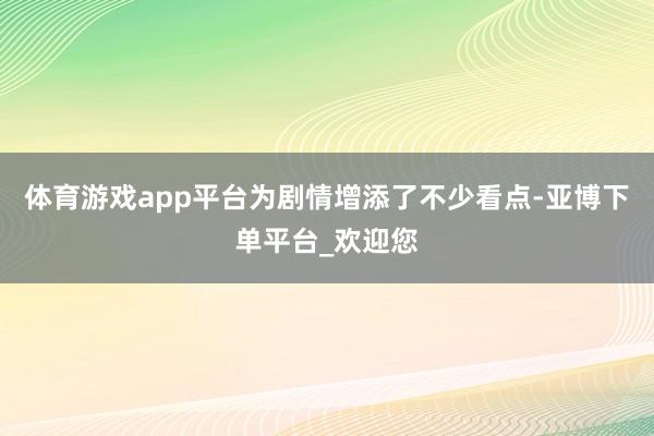 体育游戏app平台为剧情增添了不少看点-亚博下单平台_欢迎您