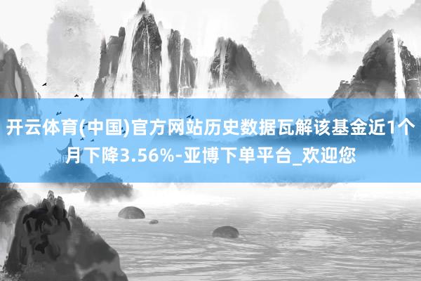 开云体育(中国)官方网站历史数据瓦解该基金近1个月下降3.56%-亚博下单平台_欢迎您