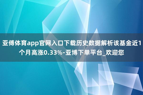 亚傅体育app官网入口下载历史数据解析该基金近1个月高涨0.33%-亚博下单平台_欢迎您