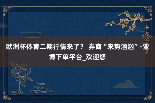 欧洲杯体育二期行情来了？ 　　券商“来势汹汹”-亚博下单平台_欢迎您