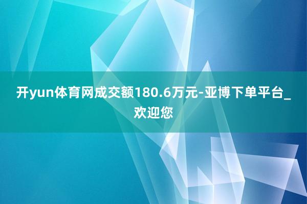 开yun体育网成交额180.6万元-亚博下单平台_欢迎您