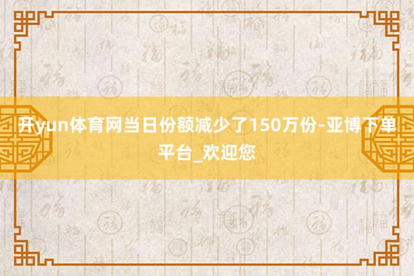 开yun体育网当日份额减少了150万份-亚博下单平台_欢迎您