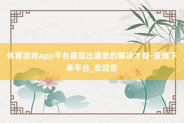 体育游戏app平台展现出遒劲的解决才智-亚博下单平台_欢迎您