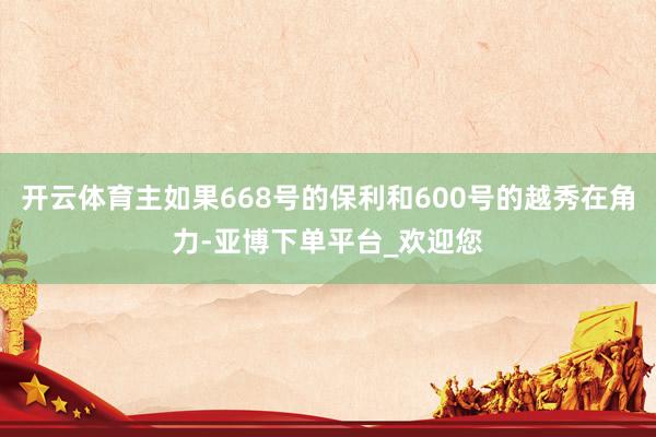 开云体育主如果668号的保利和600号的越秀在角力-亚博下单平台_欢迎您