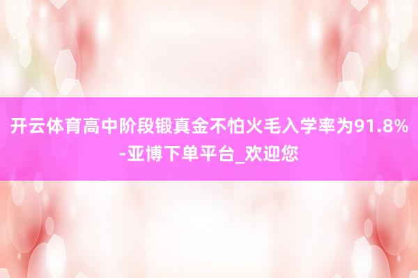 开云体育高中阶段锻真金不怕火毛入学率为91.8%-亚博下单平台_欢迎您