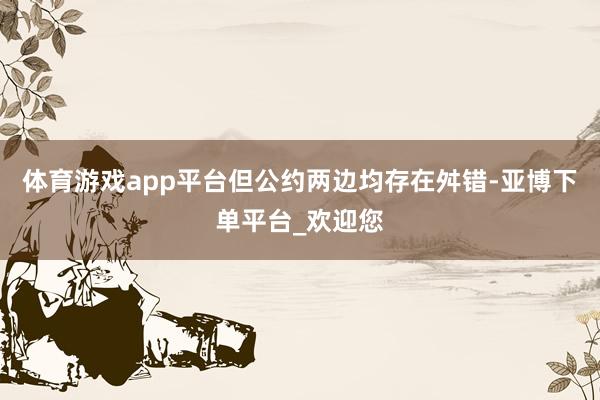 体育游戏app平台但公约两边均存在舛错-亚博下单平台_欢迎您