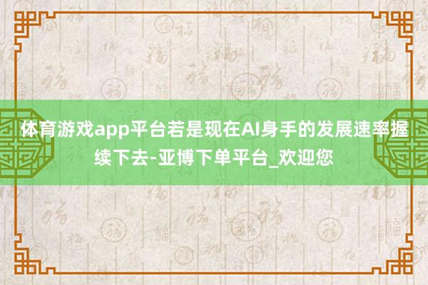 体育游戏app平台若是现在AI身手的发展速率握续下去-亚博下单平台_欢迎您