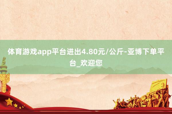 体育游戏app平台进出4.80元/公斤-亚博下单平台_欢迎您