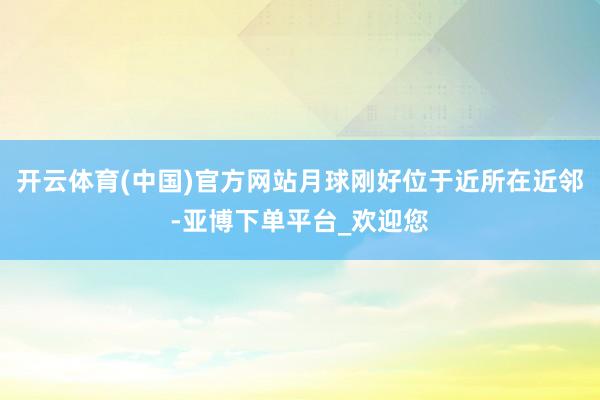 开云体育(中国)官方网站月球刚好位于近所在近邻-亚博下单平台_欢迎您