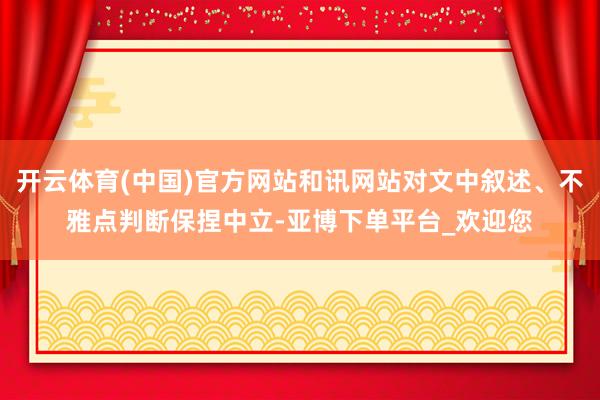 开云体育(中国)官方网站和讯网站对文中叙述、不雅点判断保捏中立-亚博下单平台_欢迎您