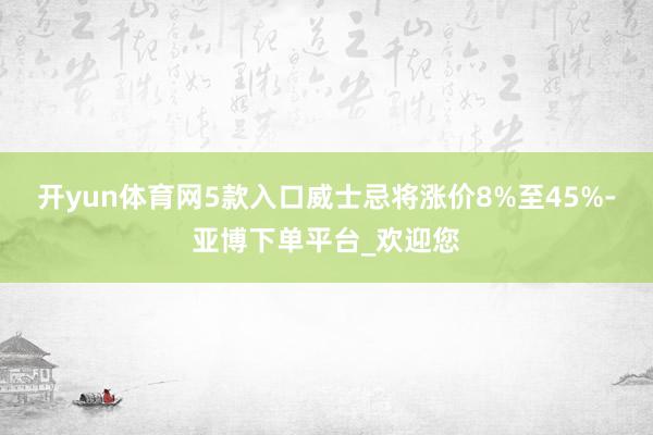 开yun体育网5款入口威士忌将涨价8%至45%-亚博下单平台_欢迎您