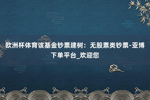 欧洲杯体育该基金钞票建树：无股票类钞票-亚博下单平台_欢迎您